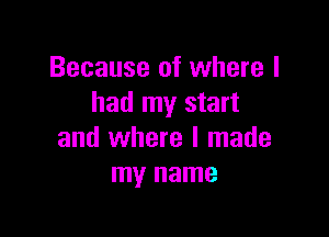 Because of where I
had my start

and where I made
my name