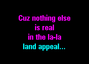 Cuz nothing else
is real

in the la-la
land appeal...