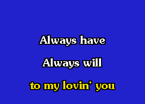 Always have

Always will

to my lovin' you
