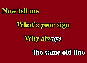 Now tell me

What's your sign

Why always

the same old line