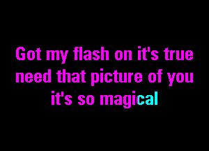 Got my flash on it's true

need that picture of you
it's so magical