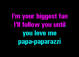 I'm your biggest fan
I'll follow you until

you love me
papa-paparazzi