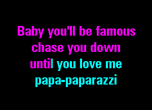 Baby you'll be famous
chase you down

until you love me
papa-paparazzi