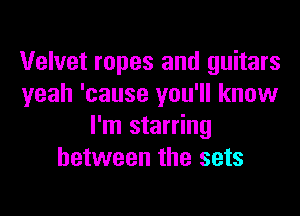 Velvet ropes and guitars
yeah 'cause you'll know

I'm starring
between the sets