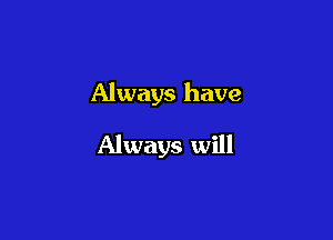 Always have

Always will