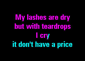 My lashes are dry
but with teardrops

I cry
it don't have a price