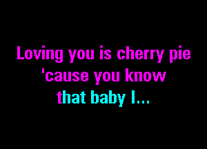 Loving you is cherry pie

'cause you know
that baby I...