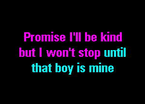 Promise I'll be kind

but I won't stop until
that boy is mine