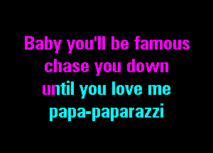Baby you'll be famous
chase you down

until you love me
papa-paparazzi