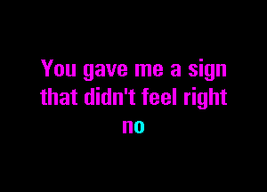 You gave me a sign

that didn't feel right
no