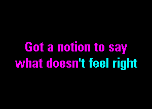 Got a notion to say

what doesn't feel right