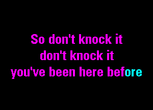 So don't knock it

don't knock it
you've been here before