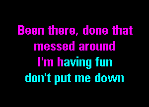 Been there, done that
messed around

I'm having fun
don't put me down