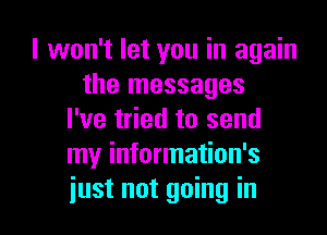 I won't let you in again
the messages
I've tried to send
my information's

iust not going in l