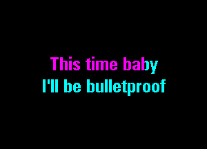 This time baby

I'll be bulletproof