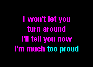 I won't let you
turn around

I'll tell you now
I'm much too proud