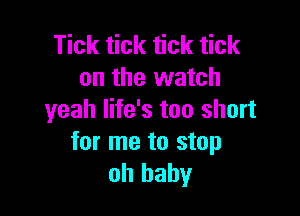 Tick tick tick tick
on the watch

yeah life's too short
for me to stop
oh baby