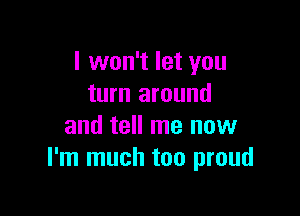 I won't let you
turn around

and tell me now
I'm much too proud