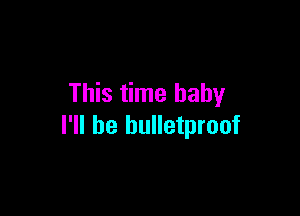 This time baby

I'll be bulletproof