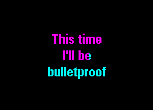 This time

I'll be
bulletproof