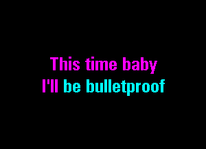 This time baby

I'll be bulletproof