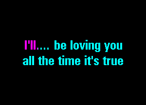 I'll.... be loving you

all the time it's true
