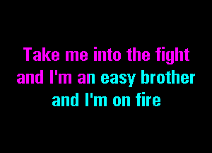 Take me into the fight

and I'm an easy brother
and I'm on fire