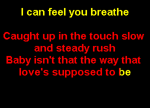 I can feel you breathe

Caught up in the touch slow
and steady rush
Baby isn't that the way that
love's supposed to be