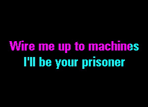 Wire me up to machines

I'll be your prisoner