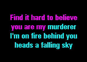 Find it hard to believe

you are my murderer

I'm on fire behind you
heads a falling sky