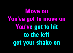Move on
You've got to move on

You've got to hit
to the left
get your shake on