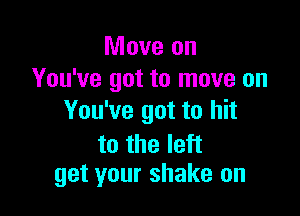 Move on
You've got to move on

You've got to hit

to the left
get your shake on