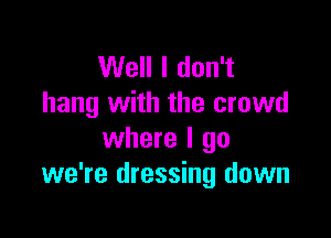 Well I don't
hang with the crowd

where I go
we're dressing down