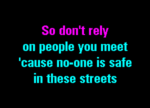 So don't rely
on people you meet

'cause no-one is safe
in these streets