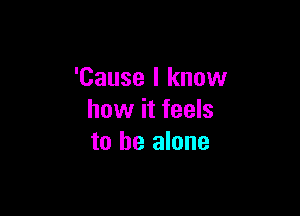 'Cause I know

how it feels
to be alone