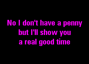 No I don't have a penny

but I'll show you
a real good time