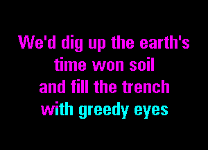 We'd dig up the earth's
time won soil

and fill the trench
with greedy eyes