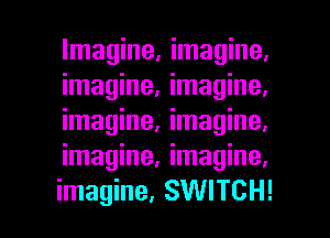 Imagine, imagine,
imagine, imagine,
imagine, imagine.
imagine, imagine,

imagine, SWITCH! l