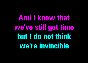 And I know that
we've still got time

but I do not think
we're invincible