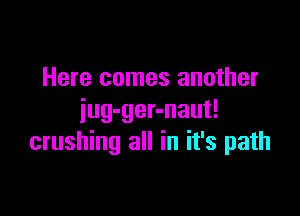 Here comes another

iug-ger-naut!
crushing all in it's path