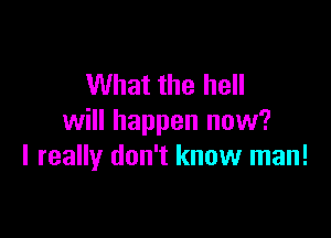 What the hell

will happen now?
I really don't know man!