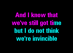 And I know that
we've still got time

but I do not think
we're invincible