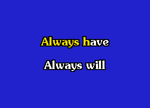 Always have

Always will