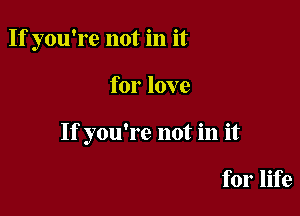 If you're not in it

for love

If you're not in it

for life