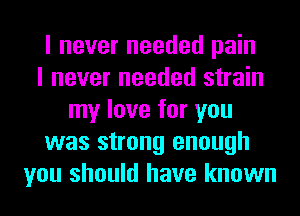 I never needed pain
I never needed strain
my love for you
was strong enough
you should have known