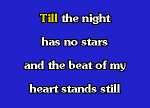 Till the night
has no stars

and the beat of my

heart stands still I