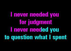 I never needed you
for judgment

I never needed you
to question what I spent