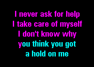 I never ask for help
I take care of myself

I don't know why
you think you got
a hold on me