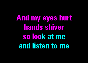 And my eyes hurt
hands shiver

so look at me
and listen to me