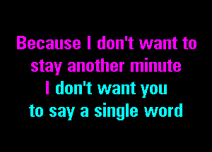 Because I don't want to
stay another minute

I don't want you
to say a single word